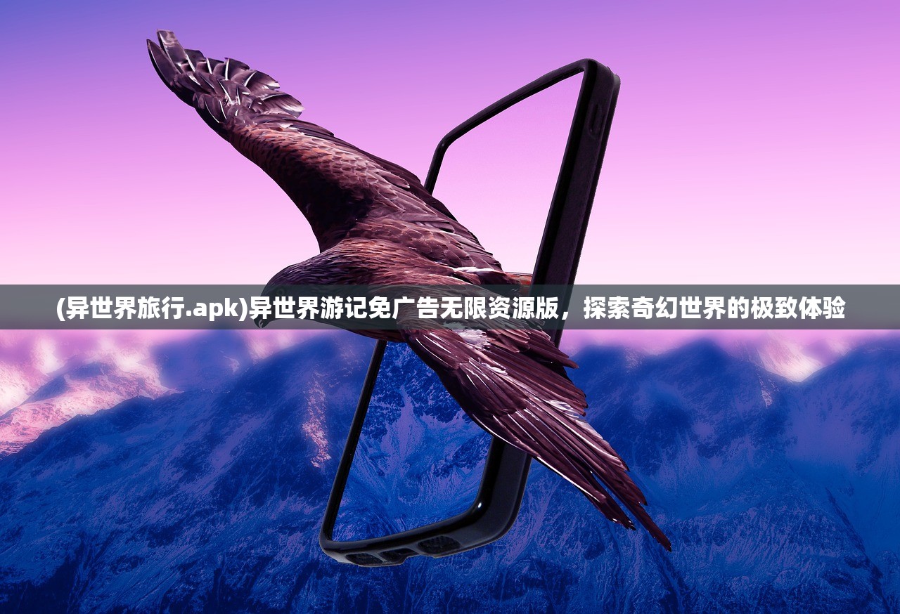 (异世界旅行.apk)异世界游记免广告无限资源版，探索奇幻世界的极致体验