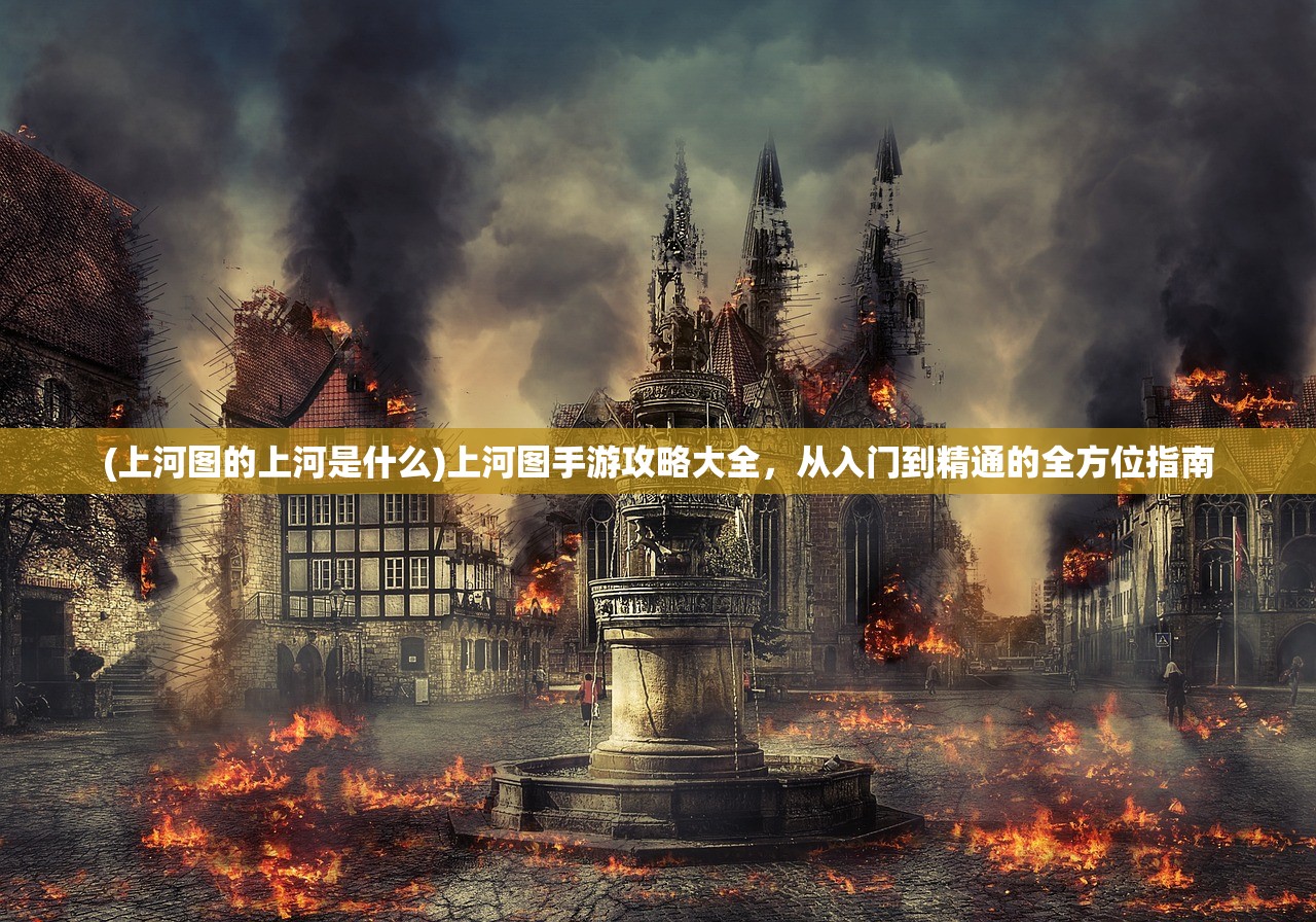 (上河图的上河是什么)上河图手游攻略大全，从入门到精通的全方位指南