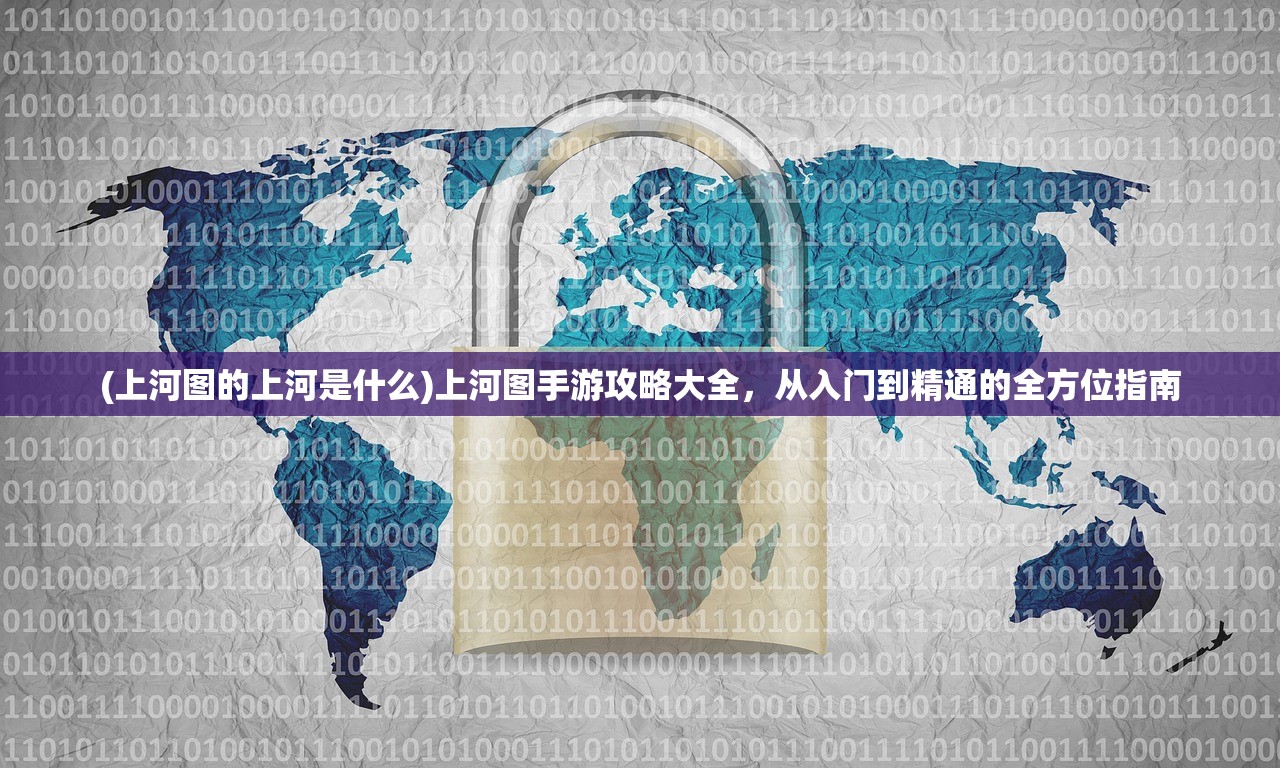 (上河图的上河是什么)上河图手游攻略大全，从入门到精通的全方位指南