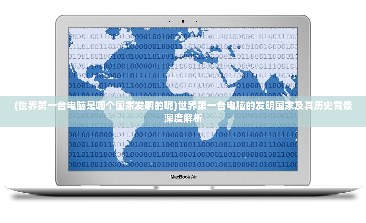 (世界第一台电脑是哪个国家发明的呢)世界第一台电脑的发明国家及其历史背景深度解析