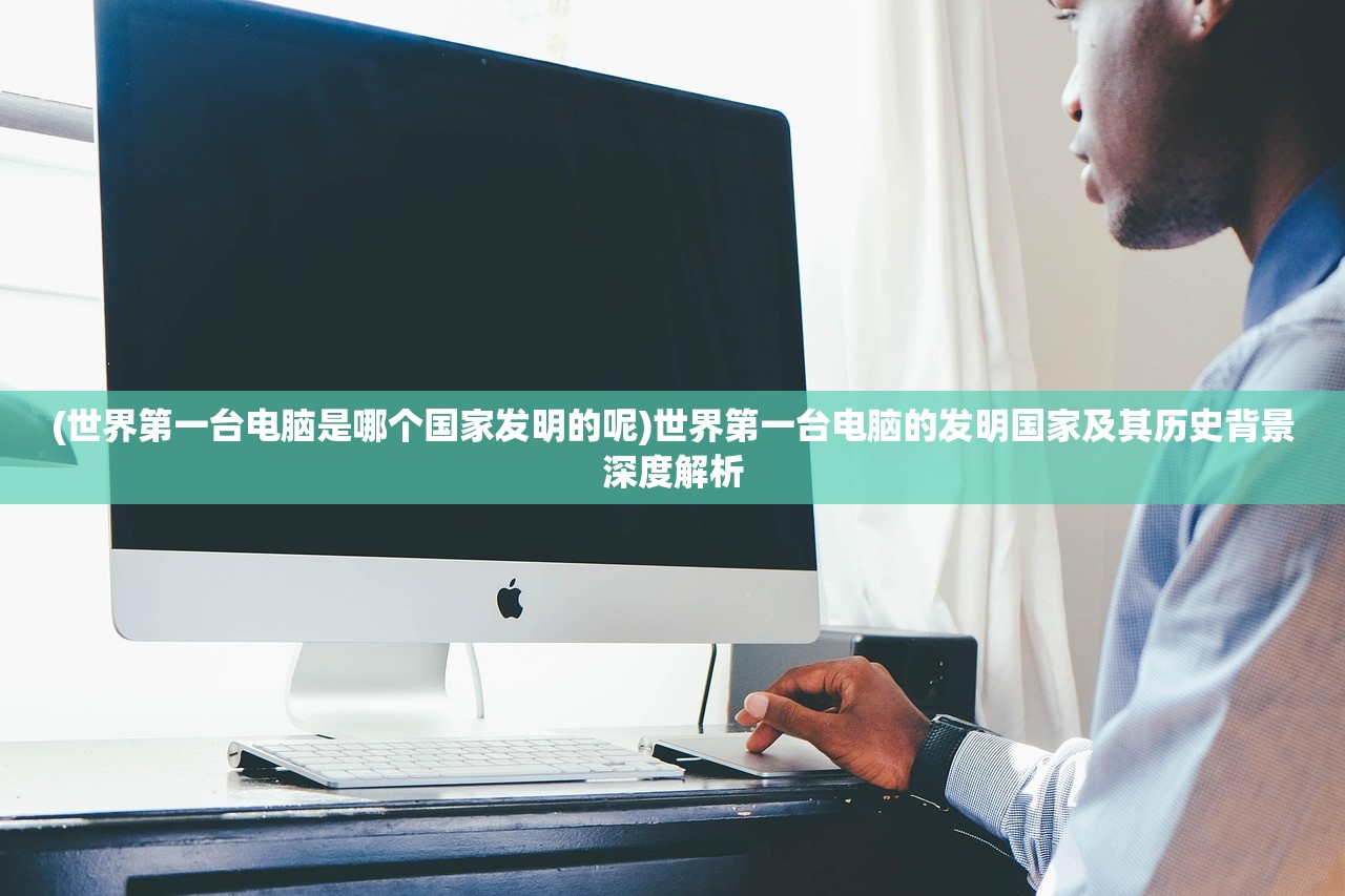 (世界第一台电脑是哪个国家发明的呢)世界第一台电脑的发明国家及其历史背景深度解析
