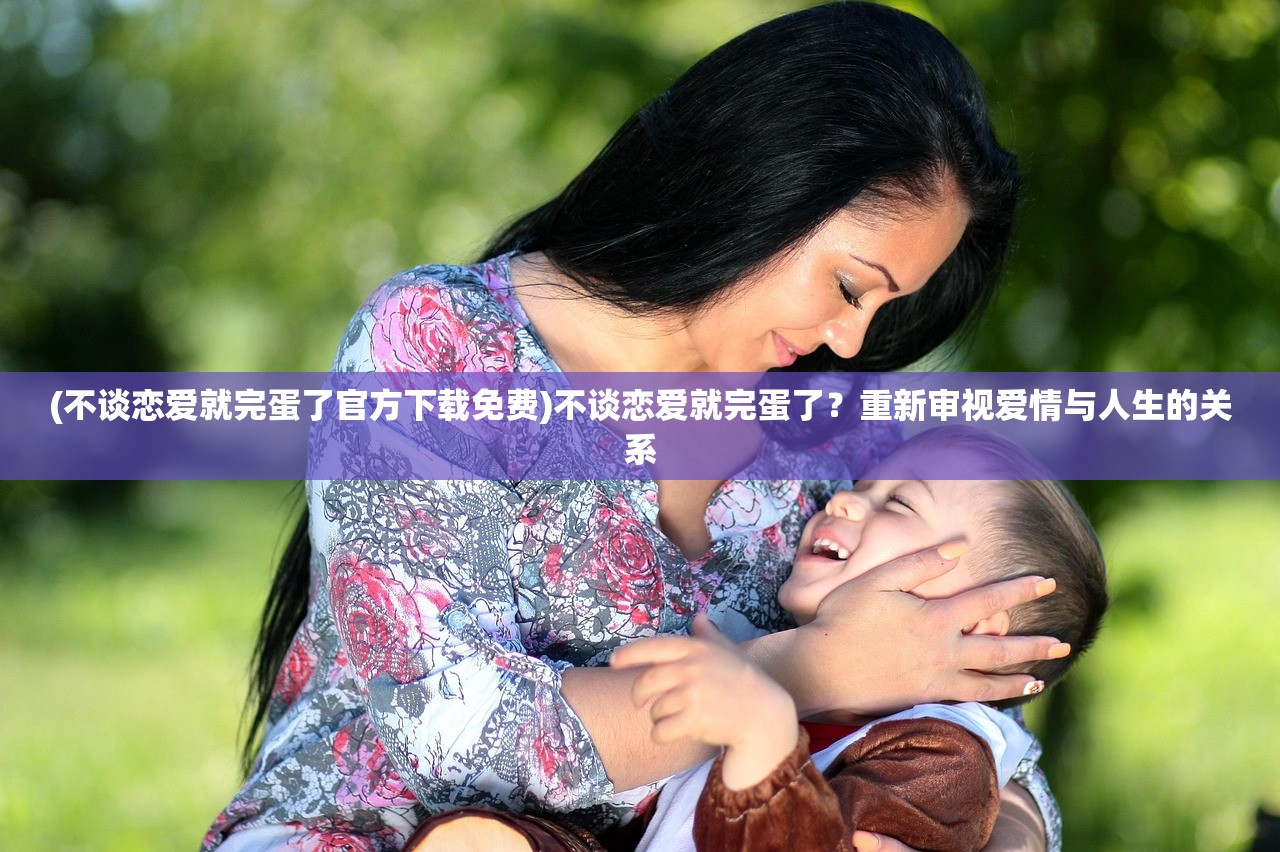 (不谈恋爱就完蛋了官方下载免费)不谈恋爱就完蛋了？重新审视爱情与人生的关系