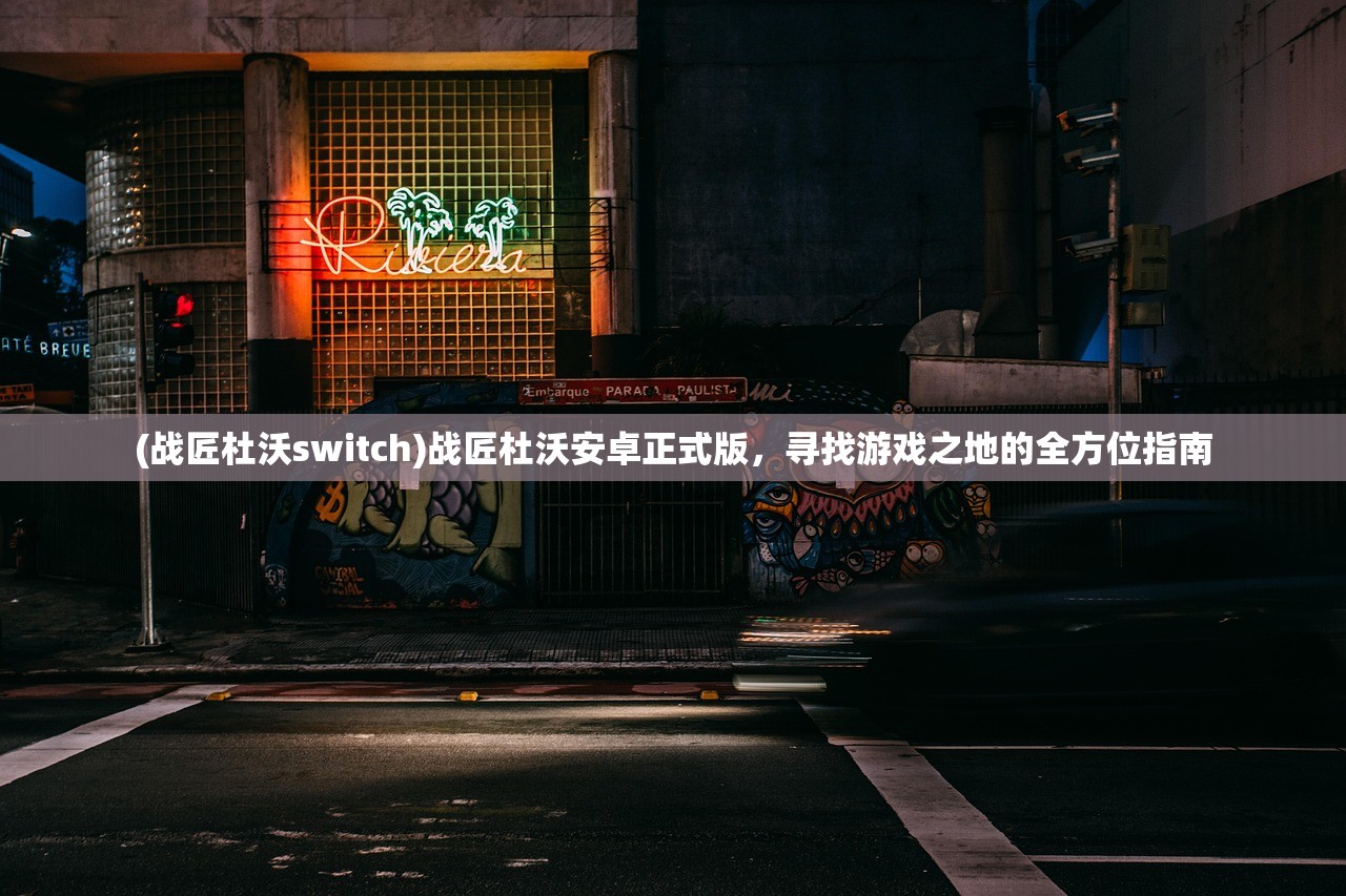 (战匠杜沃switch)战匠杜沃安卓正式版，寻找游戏之地的全方位指南