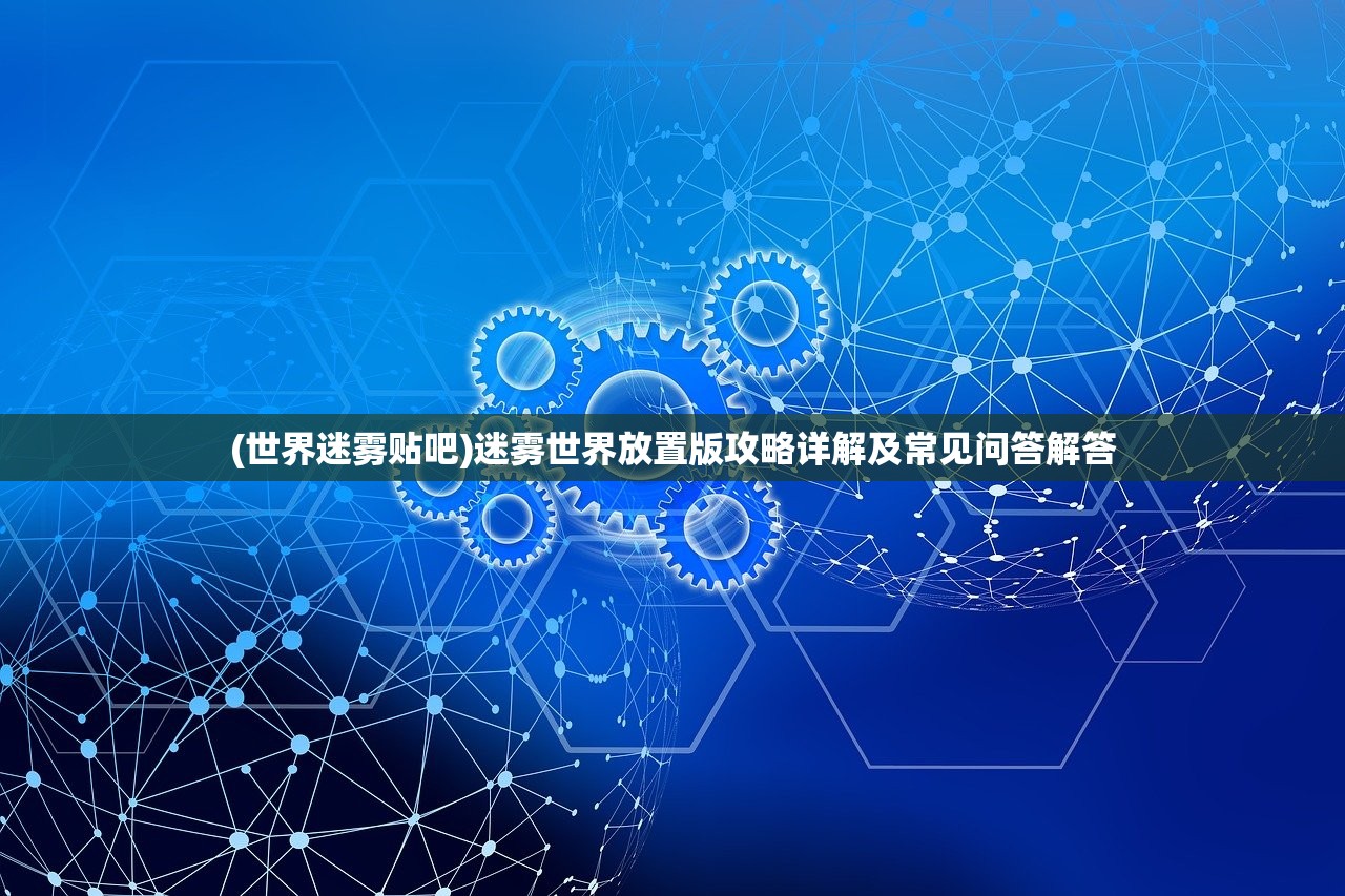 (世界迷雾贴吧)迷雾世界放置版攻略详解及常见问答解答