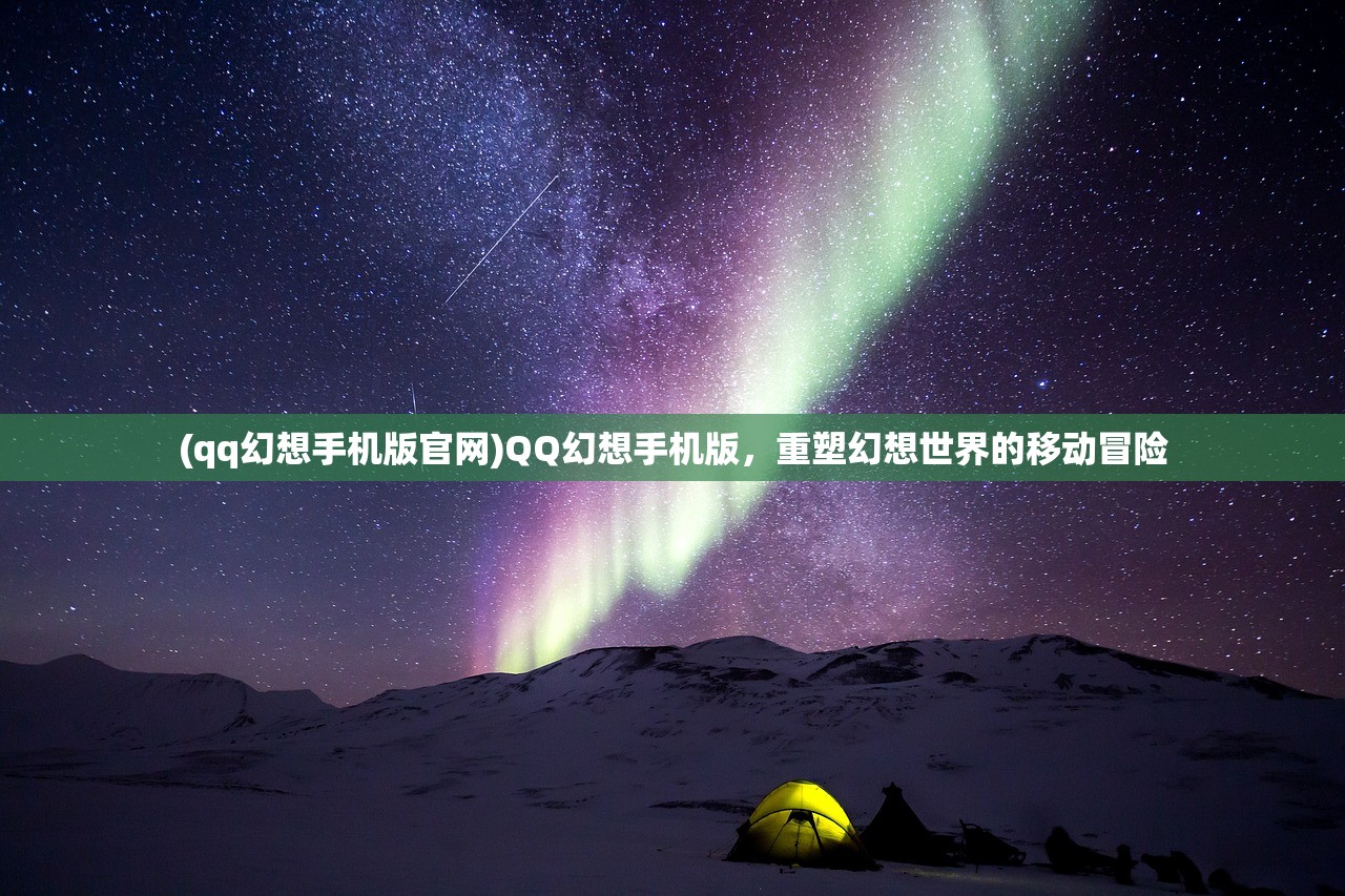 (qq幻想手机版官网)QQ幻想手机版，重塑幻想世界的移动冒险