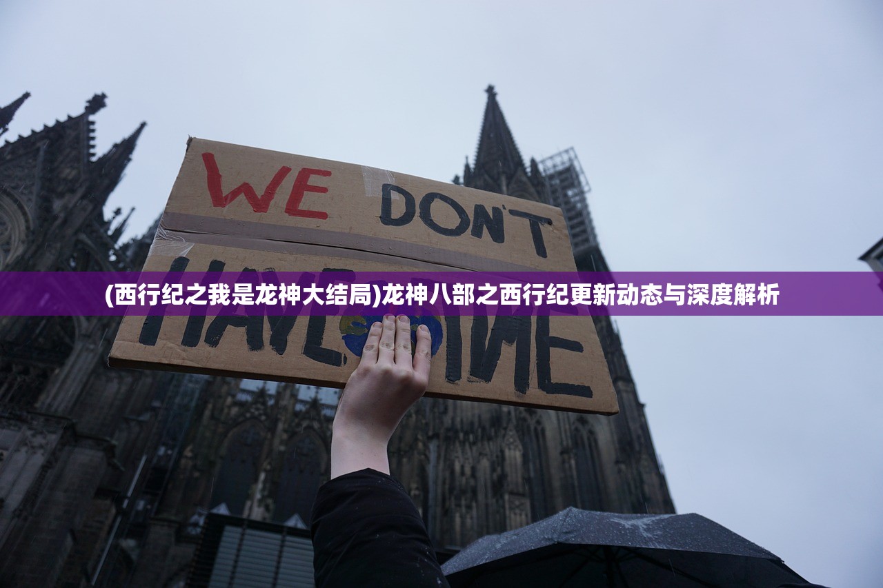 (西行纪之我是龙神大结局)龙神八部之西行纪更新动态与深度解析