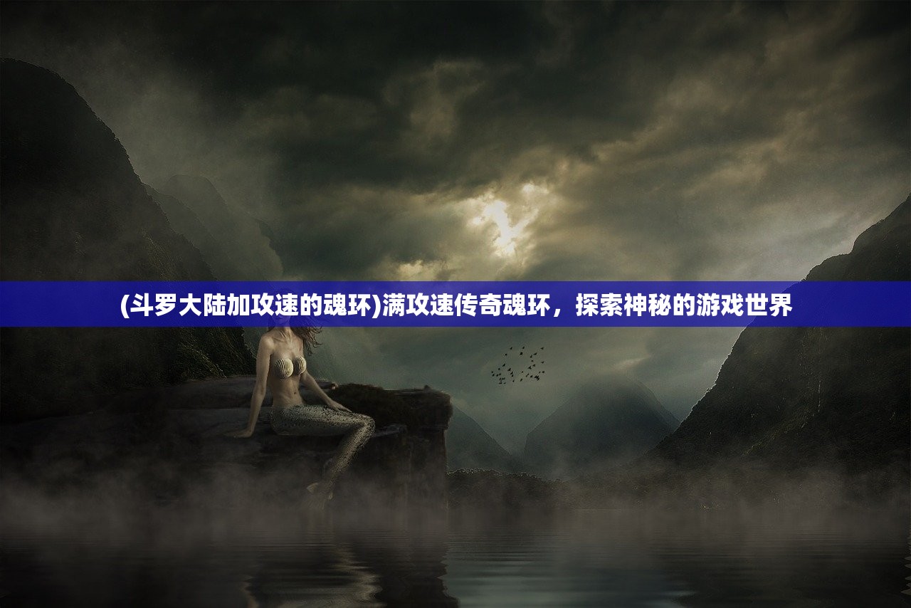 (斗罗大陆加攻速的魂环)满攻速传奇魂环，探索神秘的游戏世界