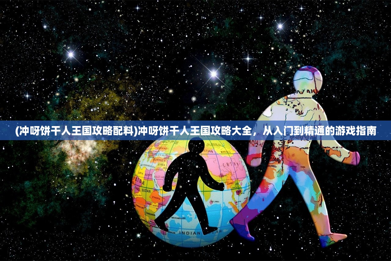 (冲呀饼干人王国攻略配料)冲呀饼干人王国攻略大全，从入门到精通的游戏指南