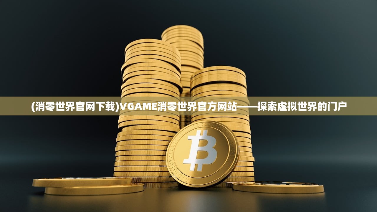(消零世界官网下载)VGAME消零世界官方网站——探索虚拟世界的门户