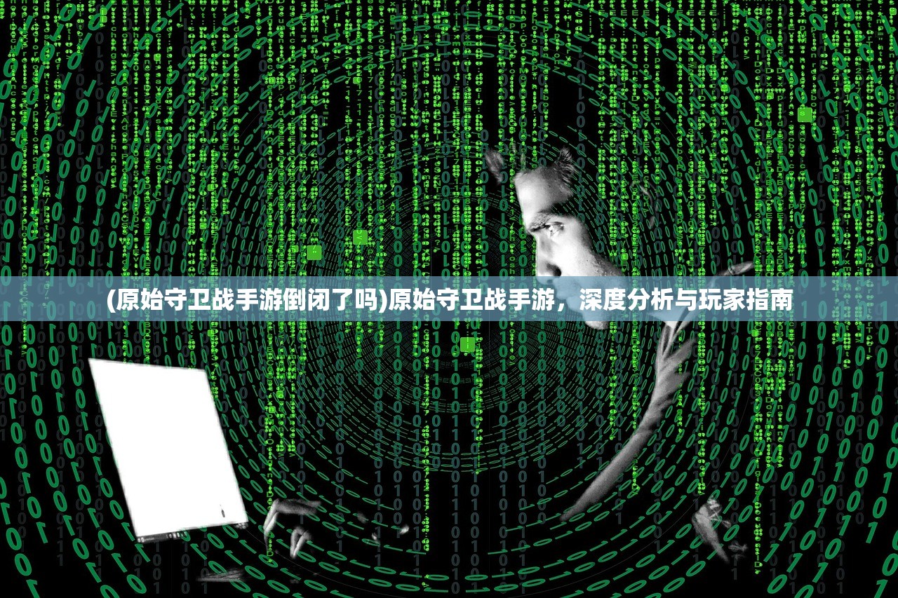 (原始守卫战手游倒闭了吗)原始守卫战手游，深度分析与玩家指南