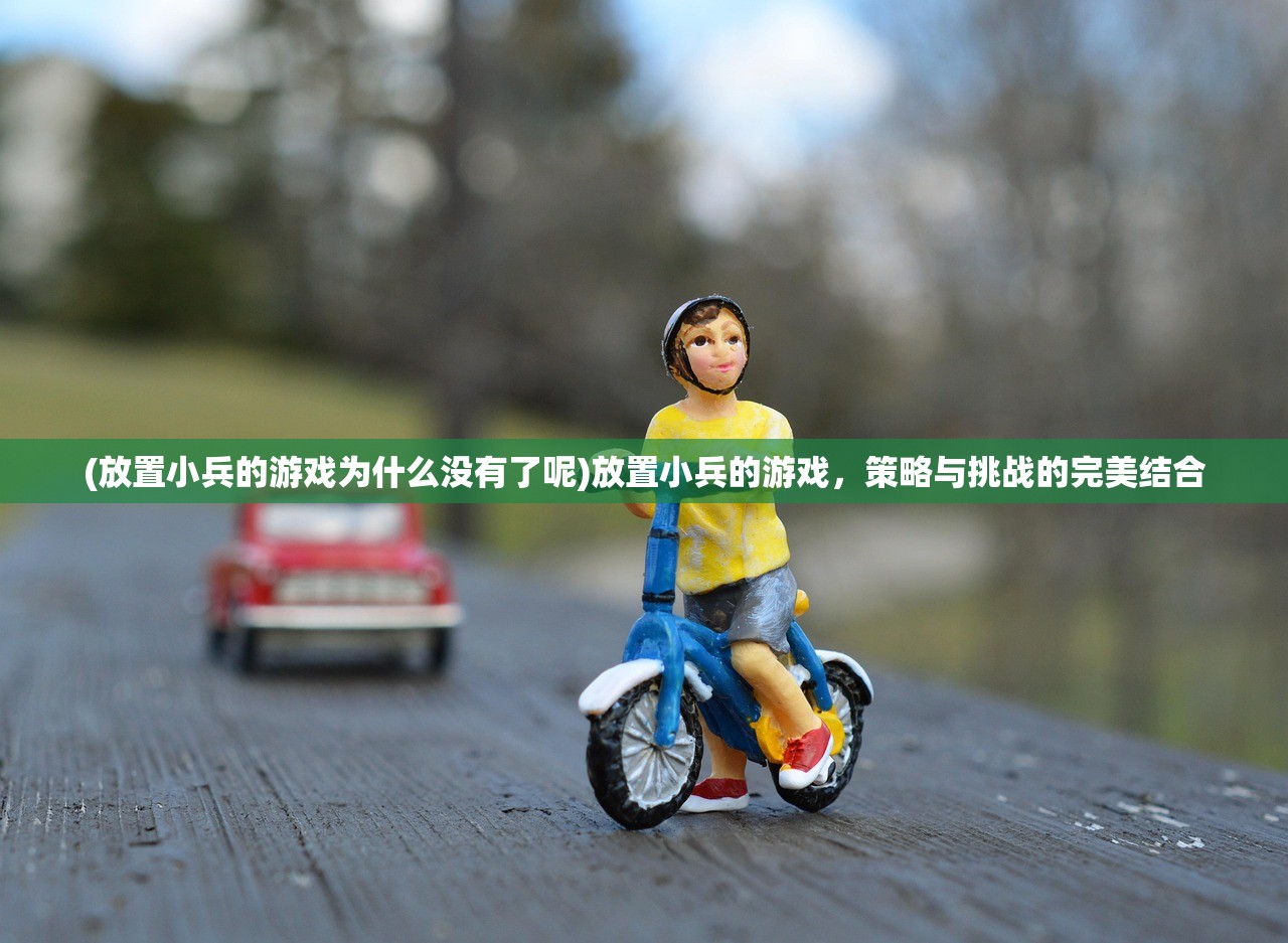 (放置小兵的游戏为什么没有了呢)放置小兵的游戏，策略与挑战的完美结合