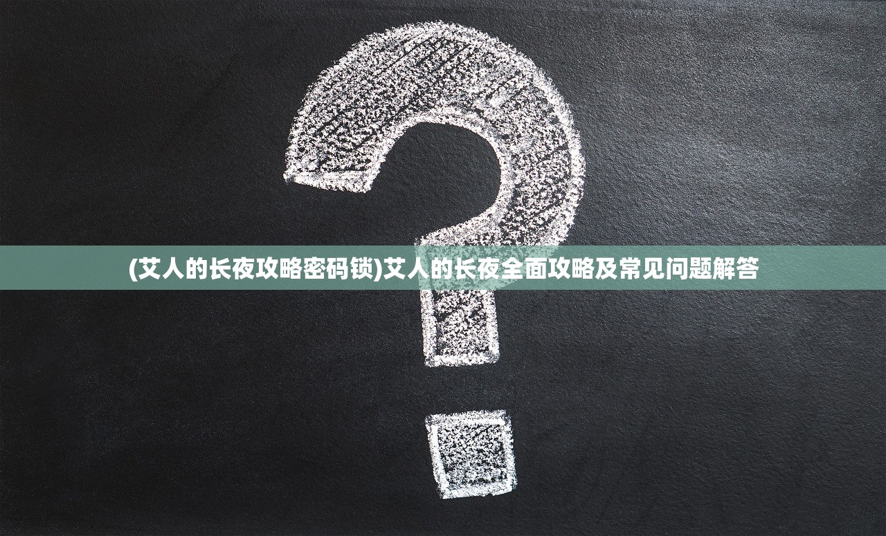 (艾人的长夜攻略密码锁)艾人的长夜全面攻略及常见问题解答