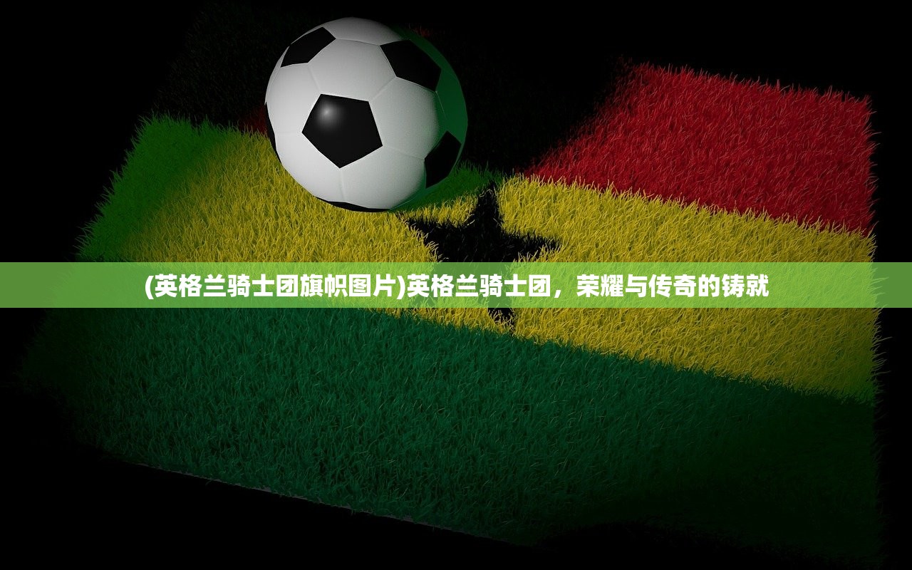 (英格兰骑士团旗帜图片)英格兰骑士团，荣耀与传奇的铸就