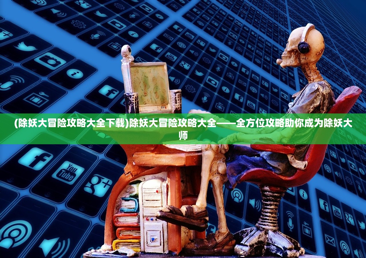 (除妖大冒险攻略大全下载)除妖大冒险攻略大全——全方位攻略助你成为除妖大师