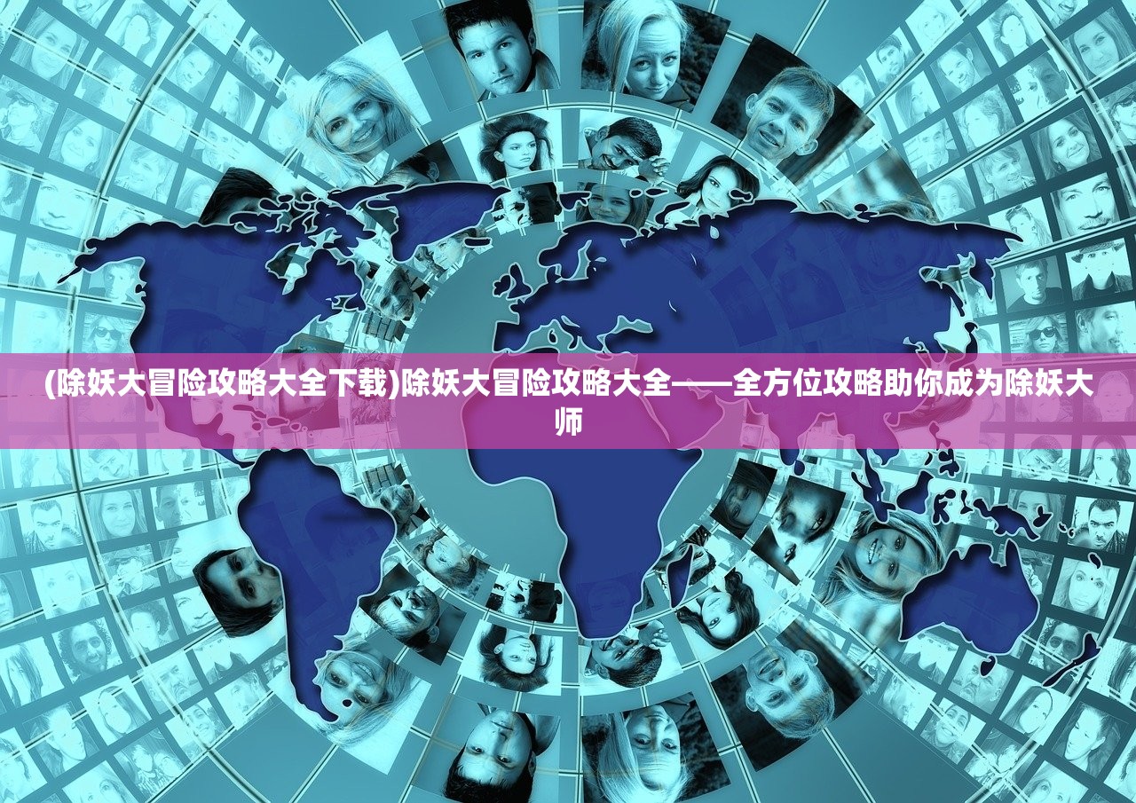 (除妖大冒险攻略大全下载)除妖大冒险攻略大全——全方位攻略助你成为除妖大师