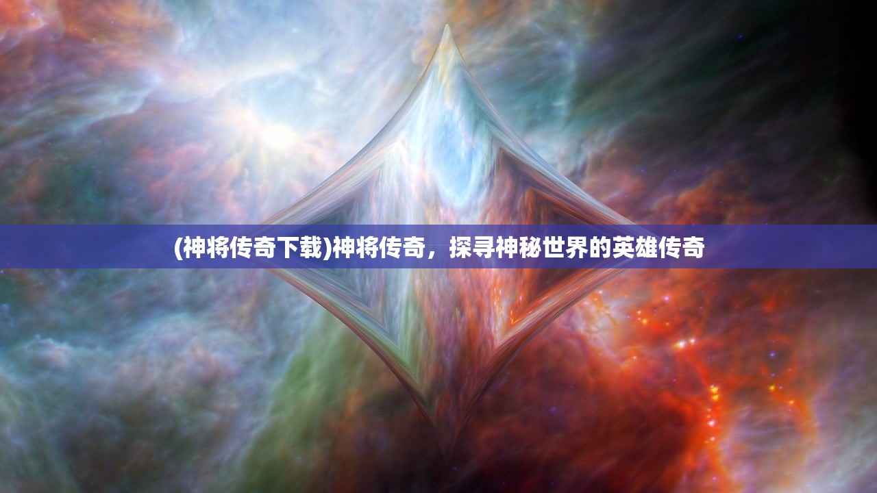 (神将传奇下载)神将传奇，探寻神秘世界的英雄传奇