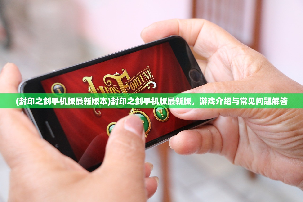 (封印之剑手机版最新版本)封印之剑手机版最新版，游戏介绍与常见问题解答