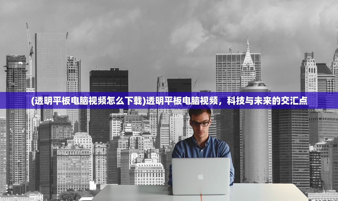 (透明平板电脑视频怎么下载)透明平板电脑视频，科技与未来的交汇点