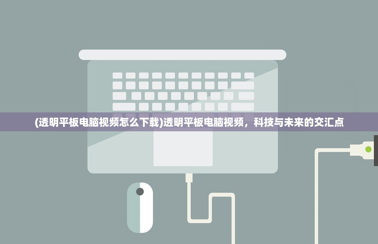 (透明平板电脑视频怎么下载)透明平板电脑视频，科技与未来的交汇点
