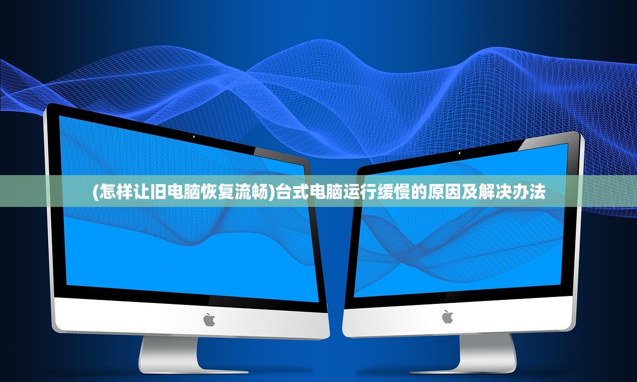 (怎样让旧电脑恢复流畅)台式电脑运行缓慢的原因及解决办法