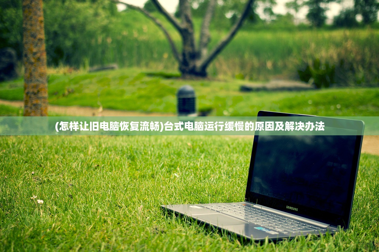 (怎样让旧电脑恢复流畅)台式电脑运行缓慢的原因及解决办法