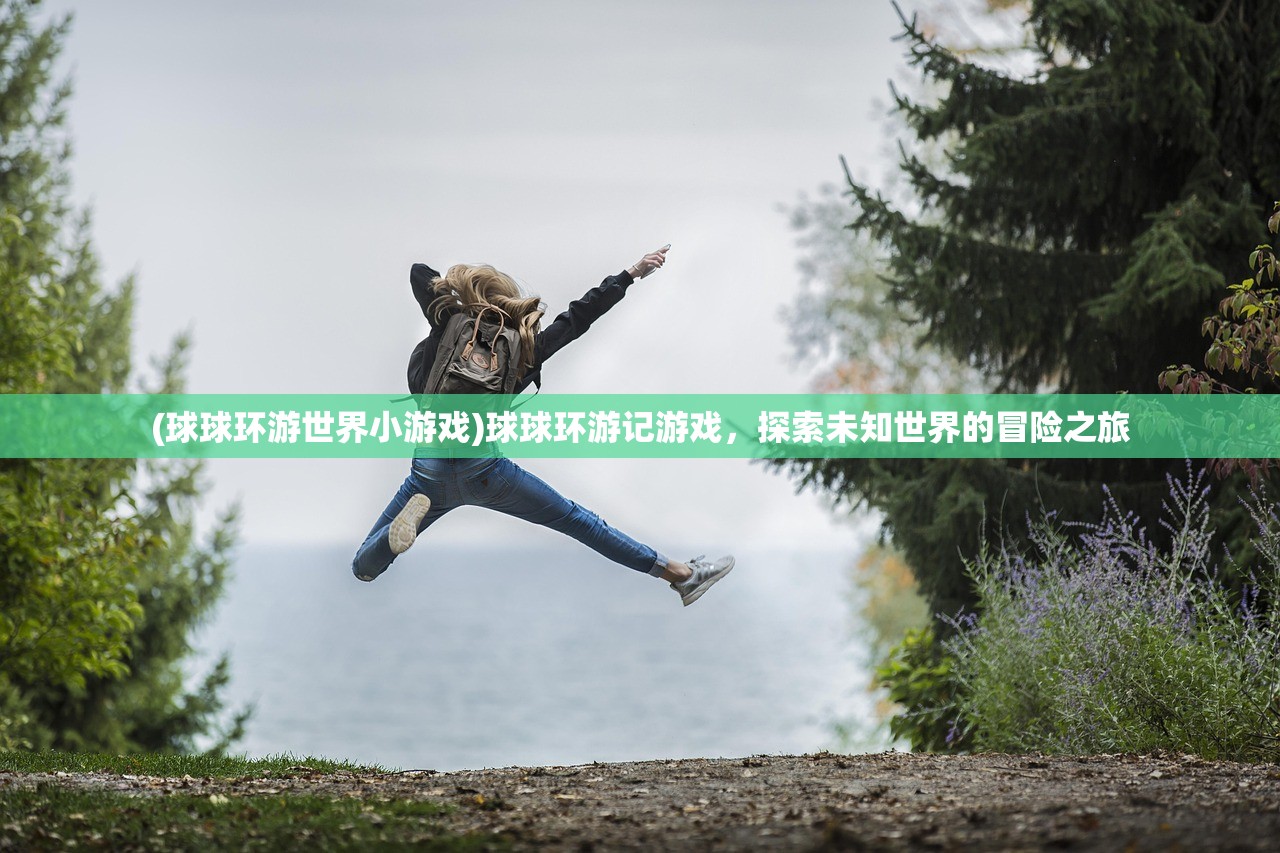 (球球环游世界小游戏)球球环游记游戏，探索未知世界的冒险之旅