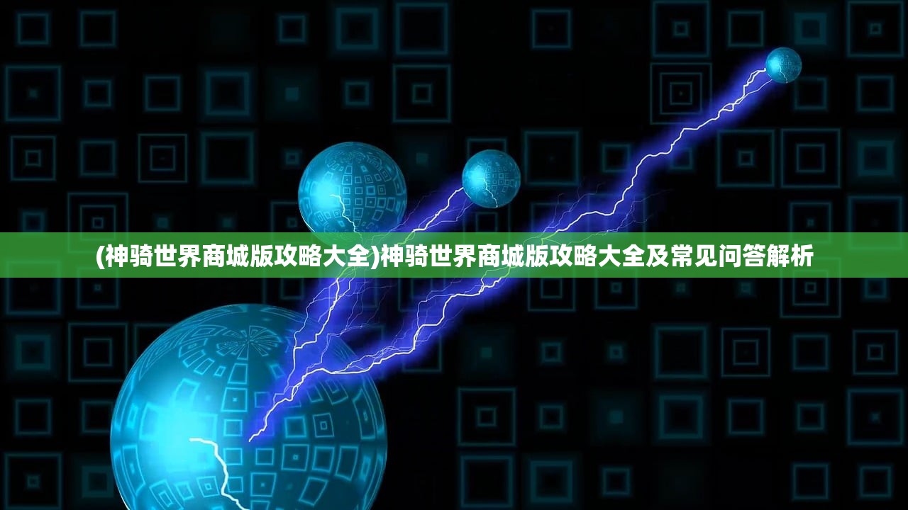 (神骑世界商城版攻略大全)神骑世界商城版攻略大全及常见问答解析