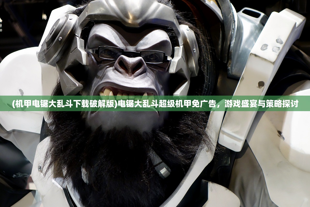 (机甲电锯大乱斗下载破解版)电锯大乱斗超级机甲免广告，游戏盛宴与策略探讨