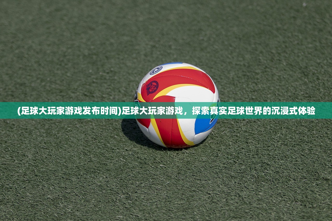 (足球大玩家游戏发布时间)足球大玩家游戏，探索真实足球世界的沉浸式体验