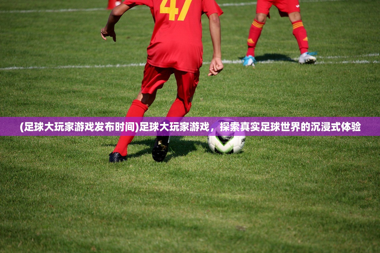 (足球大玩家游戏发布时间)足球大玩家游戏，探索真实足球世界的沉浸式体验