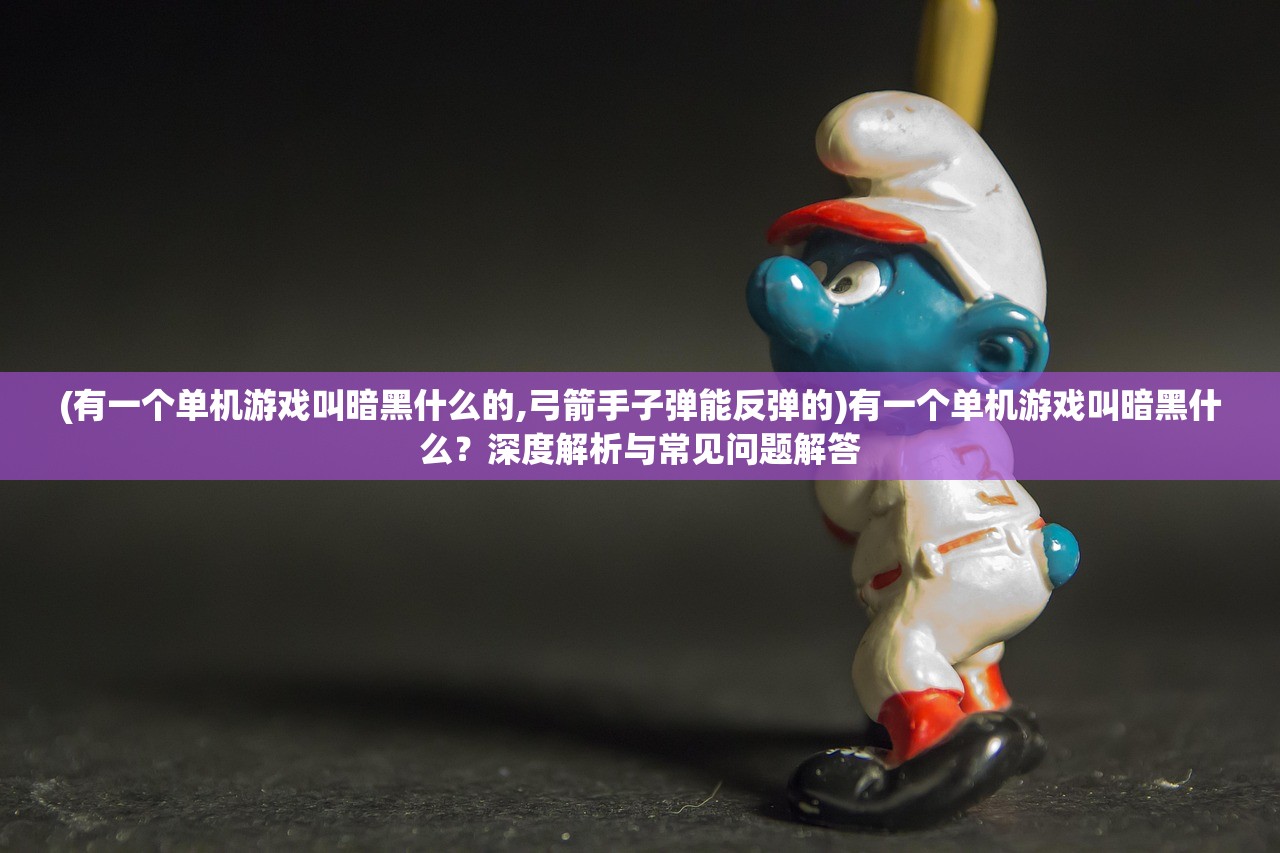 (有一个单机游戏叫暗黑什么的,弓箭手子弹能反弹的)有一个单机游戏叫暗黑什么？深度解析与常见问题解答