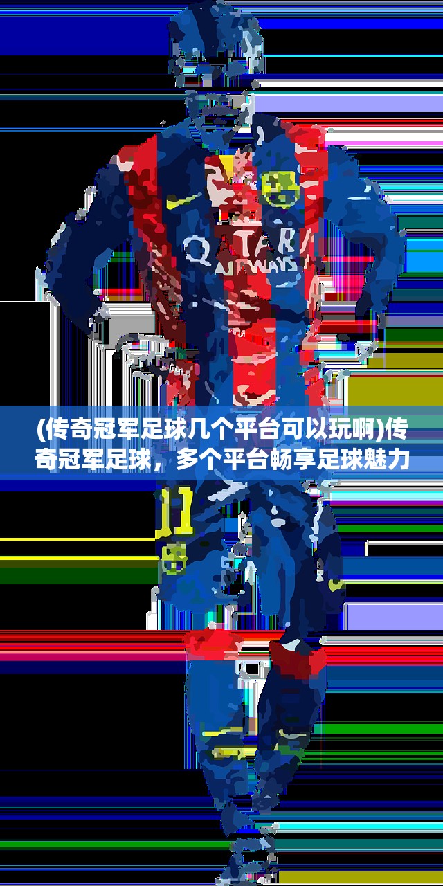 (传奇冠军足球几个平台可以玩啊)传奇冠军足球，多个平台畅享足球魅力