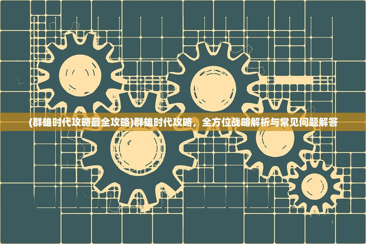 (群雄时代攻略最全攻略)群雄时代攻略，全方位战略解析与常见问题解答