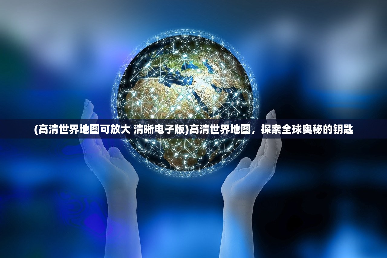 (高清世界地图可放大 清晰电子版)高清世界地图，探索全球奥秘的钥匙