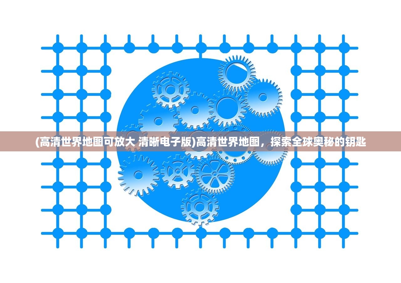 (高清世界地图可放大 清晰电子版)高清世界地图，探索全球奥秘的钥匙