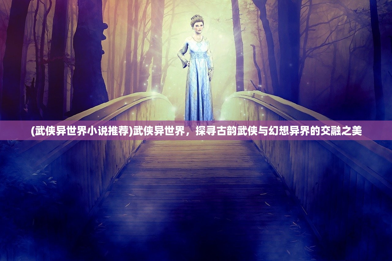(武侠异世界小说推荐)武侠异世界，探寻古韵武侠与幻想异界的交融之美