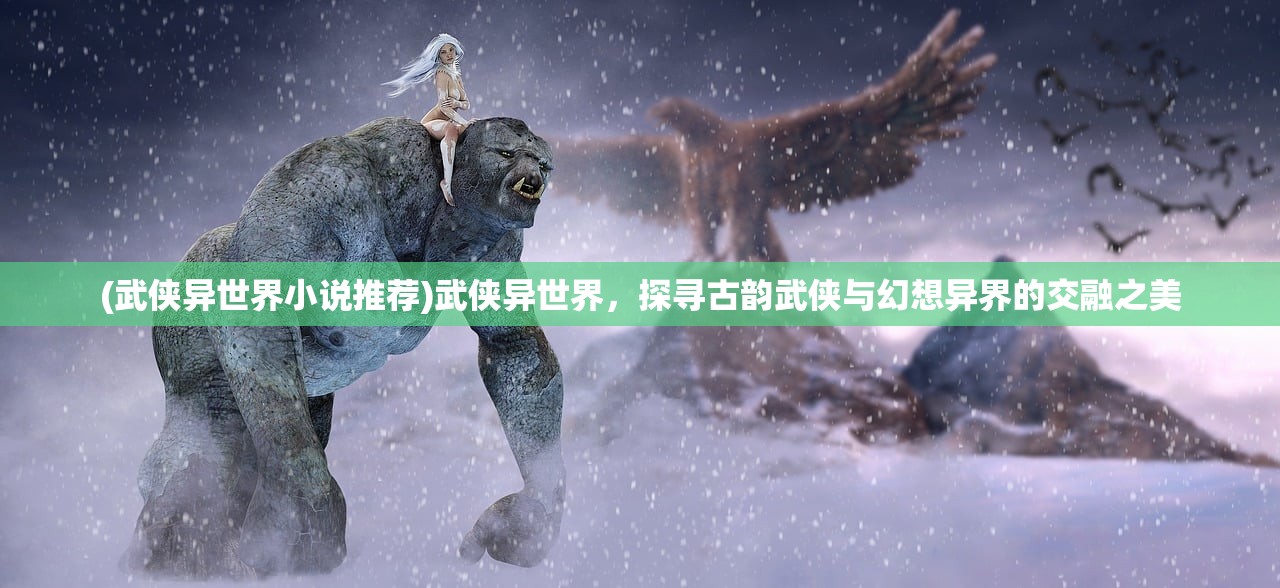(武侠异世界小说推荐)武侠异世界，探寻古韵武侠与幻想异界的交融之美