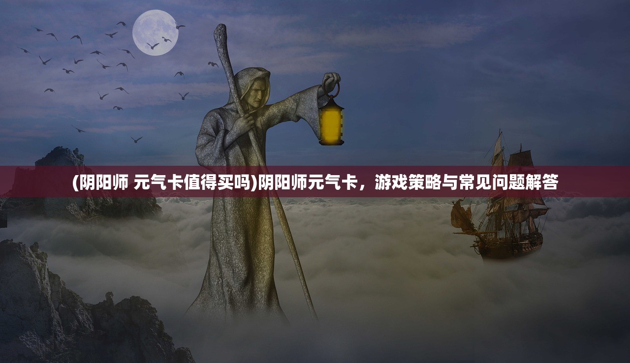 (阴阳师 元气卡值得买吗)阴阳师元气卡，游戏策略与常见问题解答