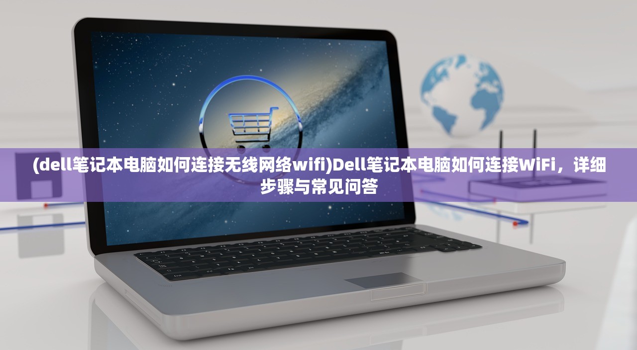 (dell笔记本电脑如何连接无线网络wifi)Dell笔记本电脑如何连接WiFi，详细步骤与常见问答
