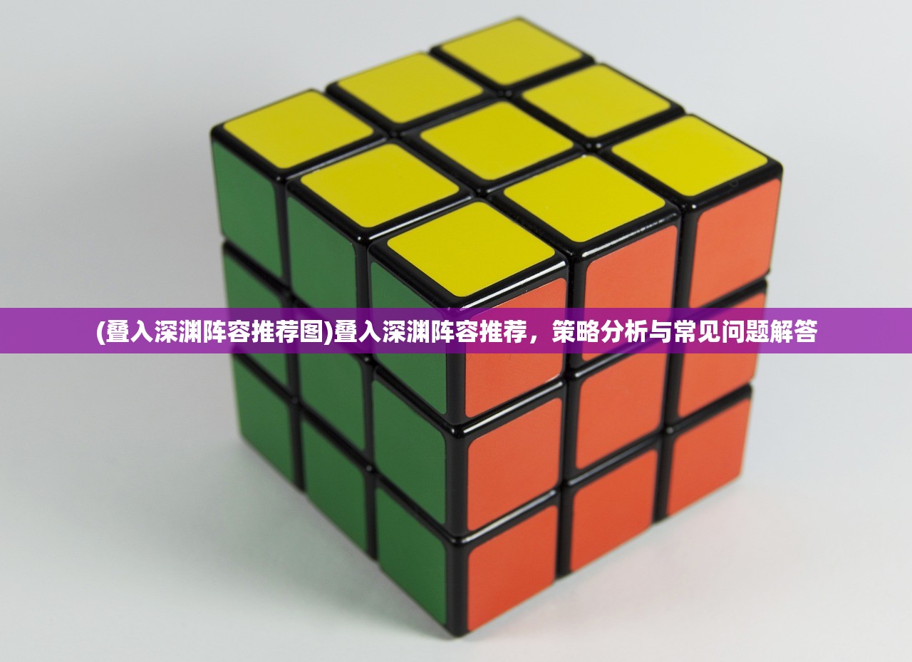 (叠入深渊阵容推荐图)叠入深渊阵容推荐，策略分析与常见问题解答