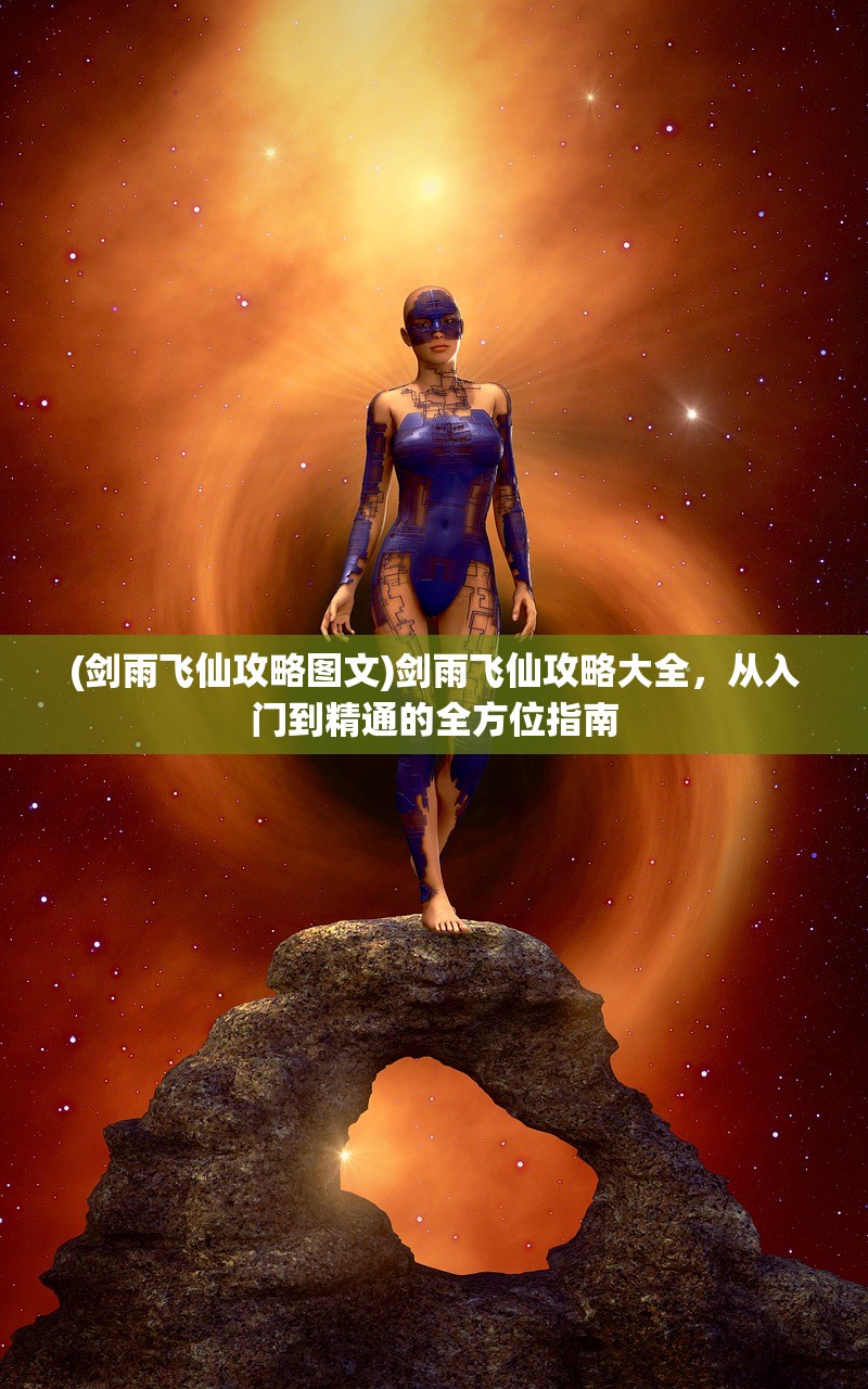 (剑雨飞仙攻略图文)剑雨飞仙攻略大全，从入门到精通的全方位指南