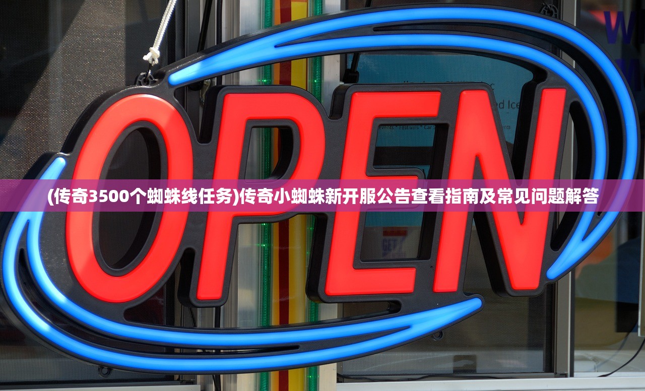 (传奇3500个蜘蛛线任务)传奇小蜘蛛新开服公告查看指南及常见问题解答