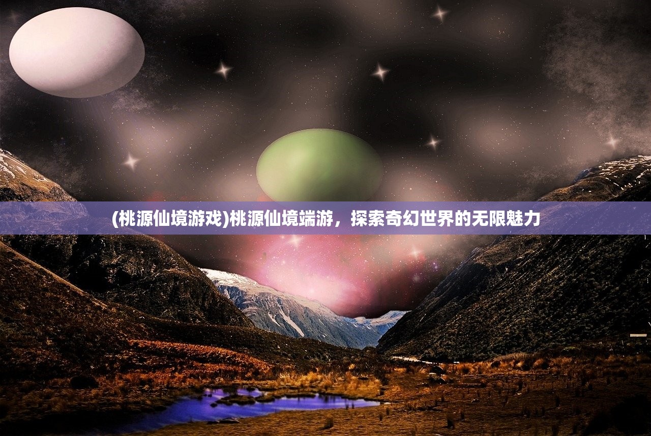 (桃源仙境游戏)桃源仙境端游，探索奇幻世界的无限魅力