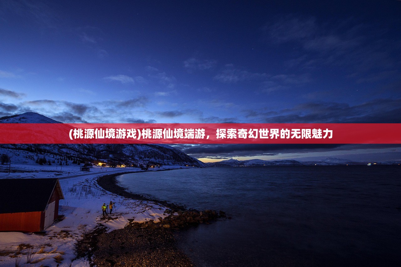 (桃源仙境游戏)桃源仙境端游，探索奇幻世界的无限魅力