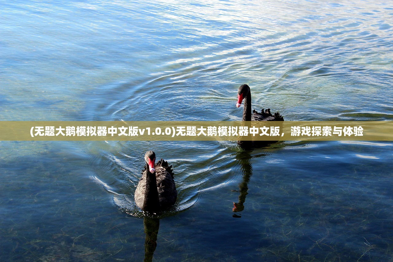 (无题大鹅模拟器中文版v1.0.0)无题大鹅模拟器中文版，游戏探索与体验