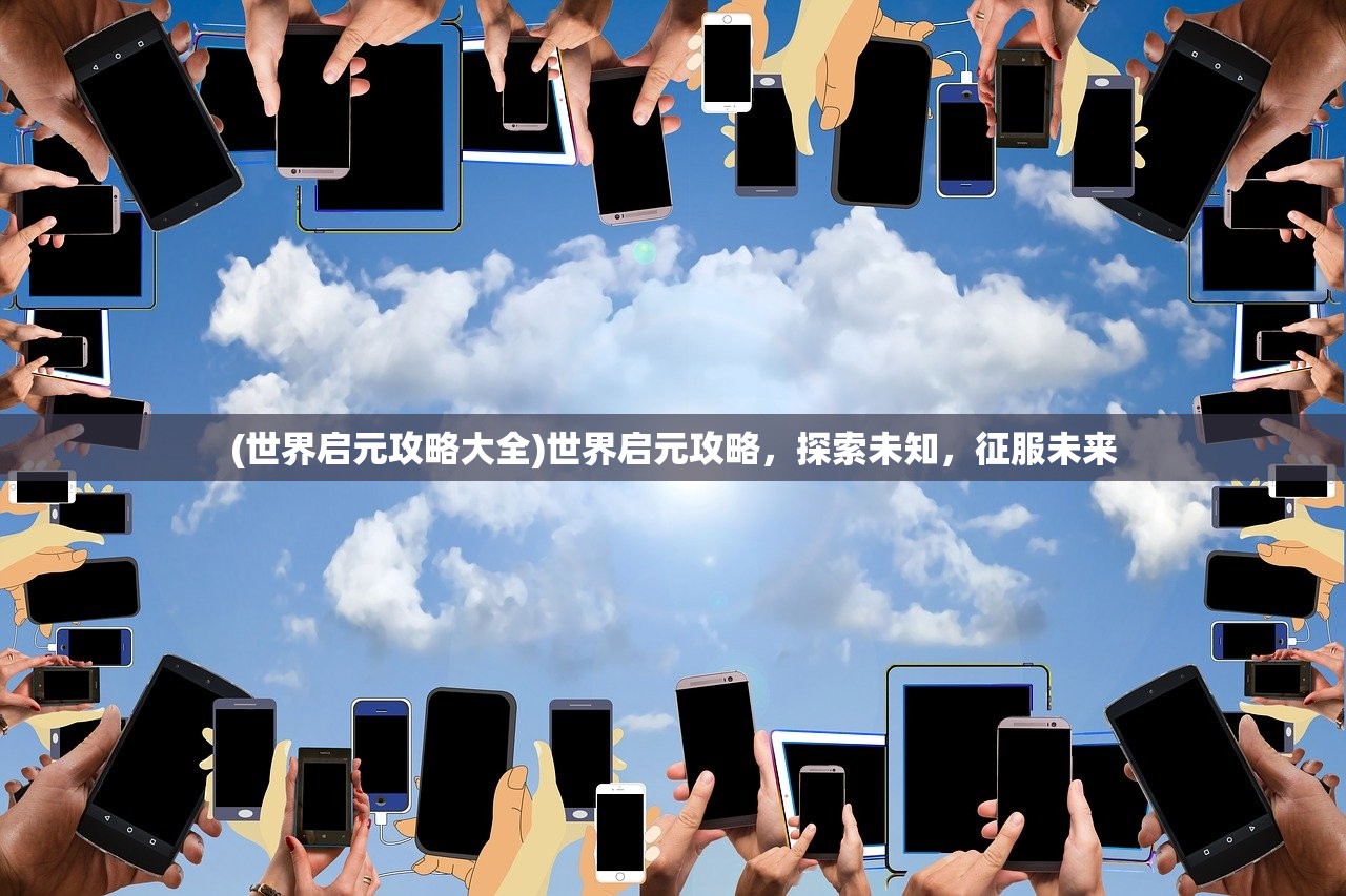 (世界启元攻略大全)世界启元攻略，探索未知，征服未来