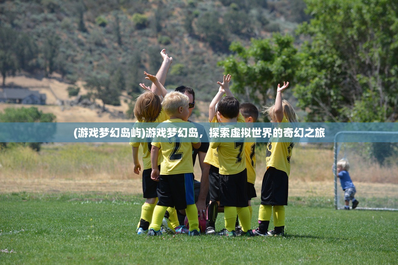 (游戏梦幻岛屿)游戏梦幻岛，探索虚拟世界的奇幻之旅
