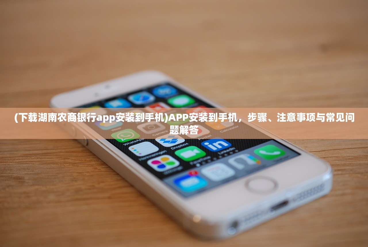 (下载湖南农商银行app安装到手机)APP安装到手机，步骤、注意事项与常见问题解答