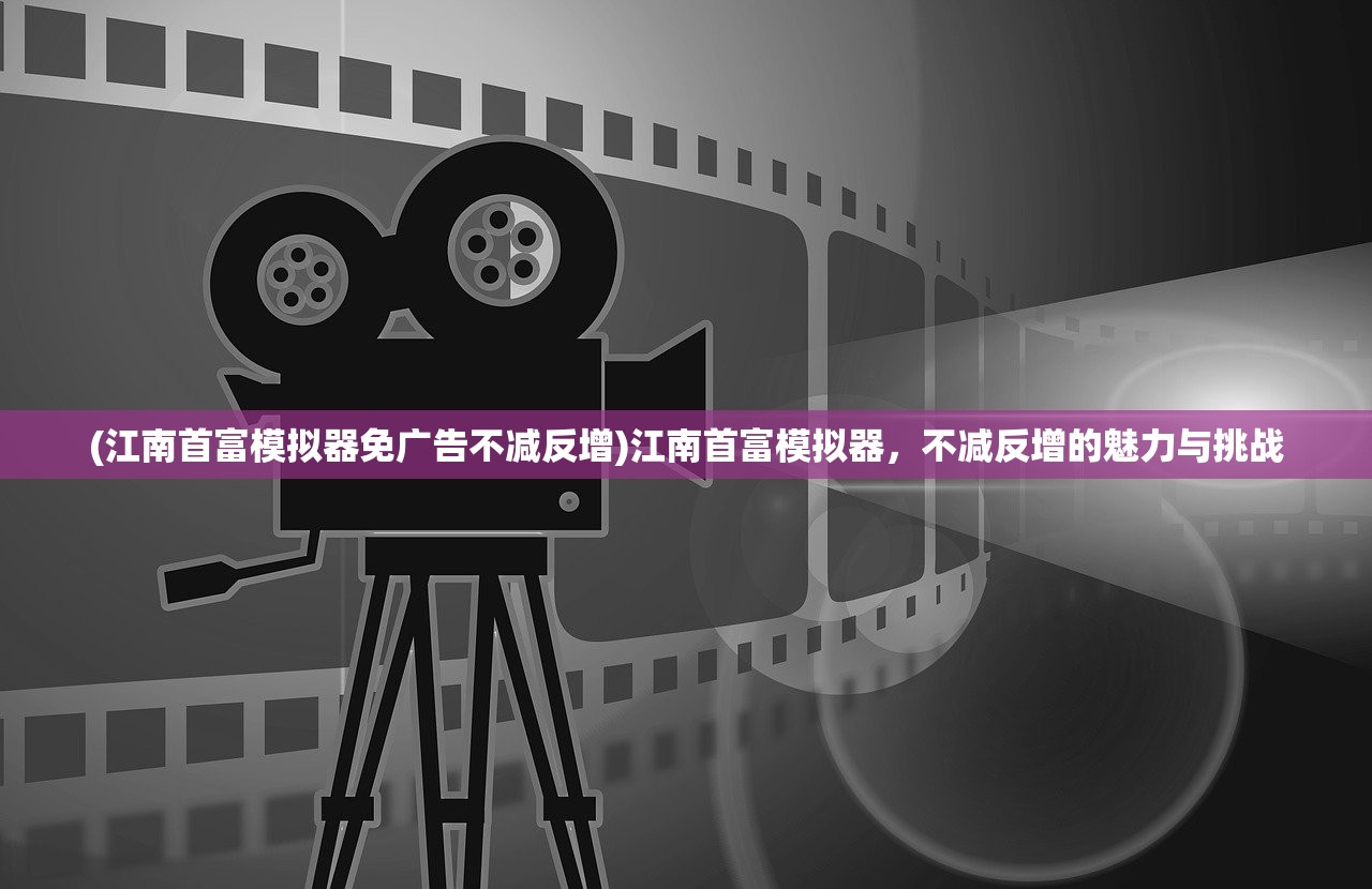 (江南首富模拟器免广告不减反增)江南首富模拟器，不减反增的魅力与挑战