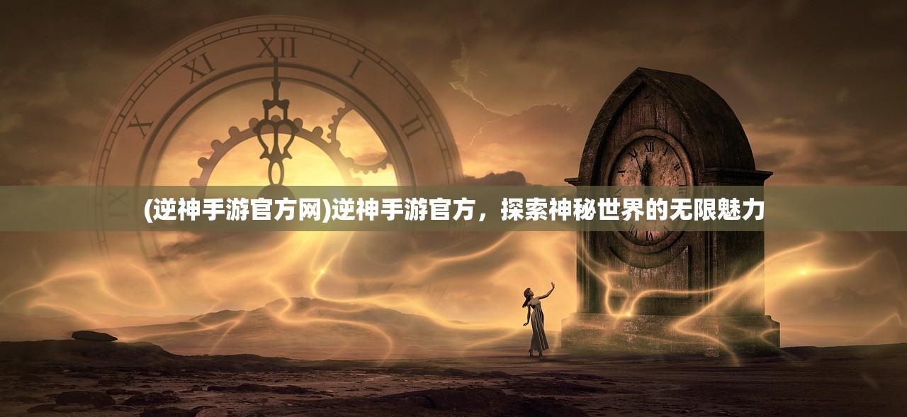 (逆神手游官方网)逆神手游官方，探索神秘世界的无限魅力